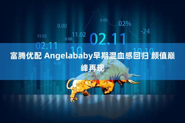 富腾优配 Angelababy早期混血感回归 颜值巅峰再现