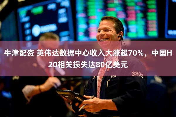 牛津配资 英伟达数据中心收入大涨超70%，中国H20相关损失达80亿美元