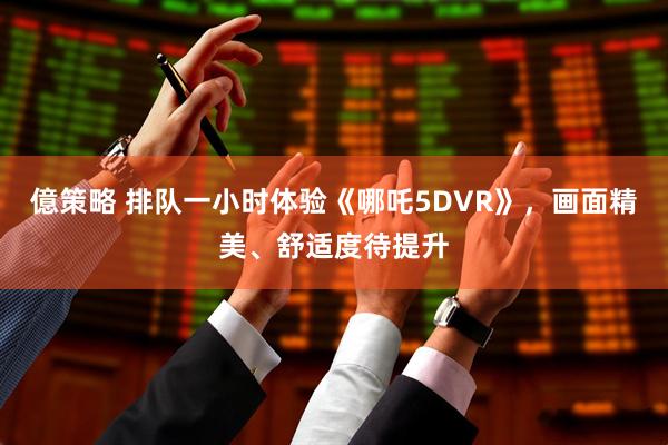 億策略 排队一小时体验《哪吒5DVR》，画面精美、舒适度待提升