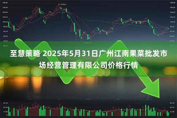 至慧策略 2025年5月31日广州江南果菜批发市场经营管理有限公司价格行情