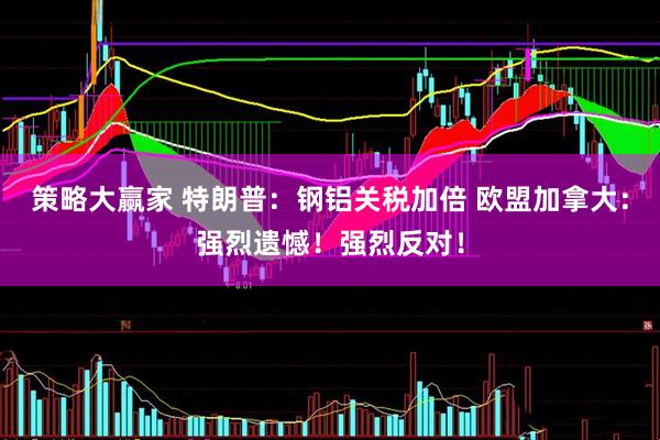 策略大赢家 特朗普：钢铝关税加倍 欧盟加拿大：强烈遗憾！强烈反对！