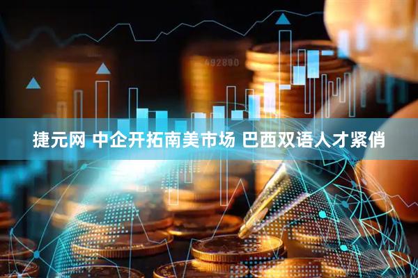 捷元网 中企开拓南美市场 巴西双语人才紧俏