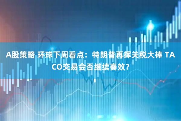 A股策略 环球下周看点：特朗普再挥关税大棒 TACO交易会否继续奏效？
