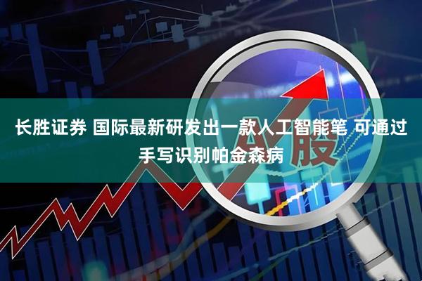 长胜证券 国际最新研发出一款人工智能笔 可通过手写识别帕金森病