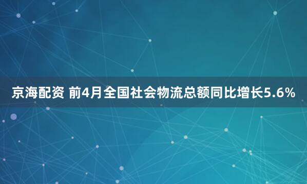 京海配资 前4月全国社会物流总额同比增长5.6%