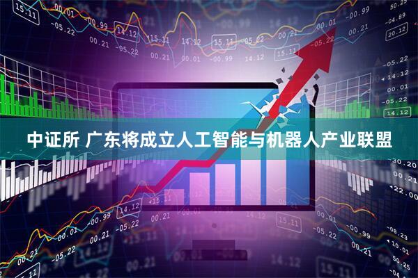 中证所 广东将成立人工智能与机器人产业联盟