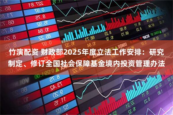 竹演配资 财政部2025年度立法工作安排：研究制定、修订全国社会保障基金境内投资管理办法
