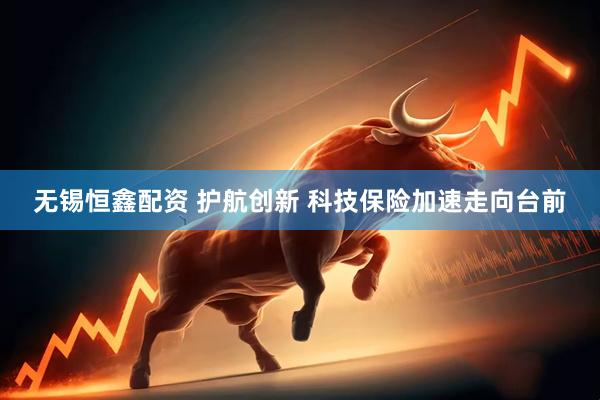 无锡恒鑫配资 护航创新 科技保险加速走向台前