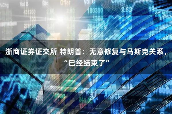 浙商证券证交所 特朗普：无意修复与马斯克关系，“已经结束了”