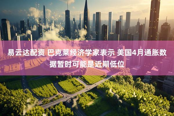 易云达配资 巴克莱经济学家表示 美国4月通胀数据暂时可能是近期低位