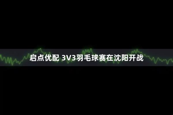 启点优配 3V3羽毛球赛在沈阳开战