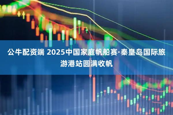 公牛配资端 2025中国家庭帆船赛·秦皇岛国际旅游港站圆满收帆