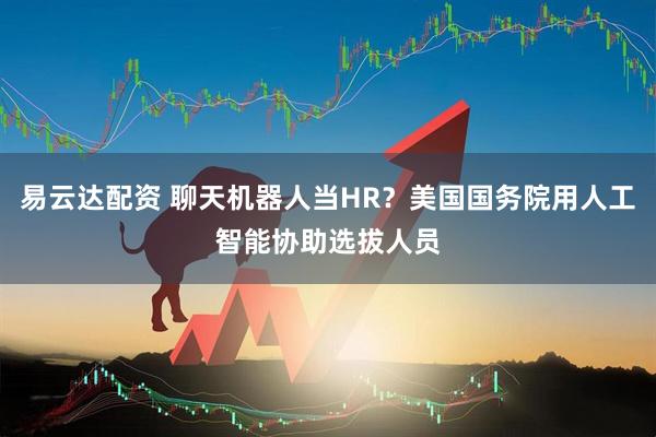 易云达配资 聊天机器人当HR？美国国务院用人工智能协助选拔人员