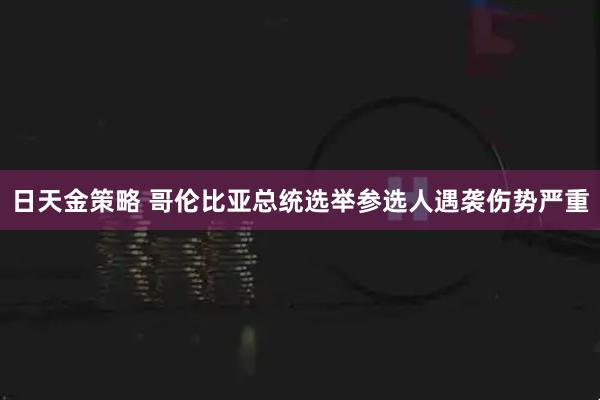 日天金策略 哥伦比亚总统选举参选人遇袭伤势严重
