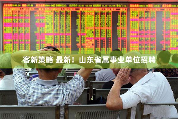 客新策略 最新！山东省属事业单位招聘