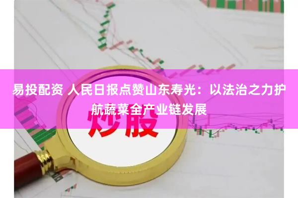 易投配资 人民日报点赞山东寿光：以法治之力护航蔬菜全产业链发展