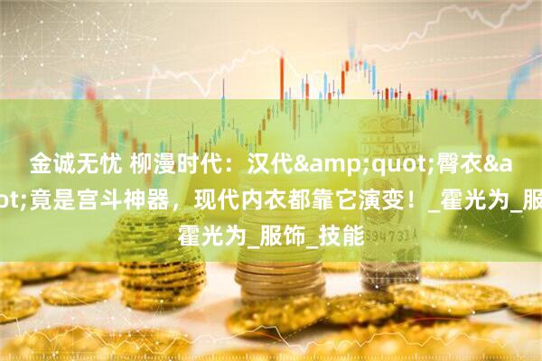 金诚无忧 柳漫时代：汉代&quot;臀衣&quot;竟是宫斗神器，现代内衣都靠它演变！_霍光为_服饰_技能