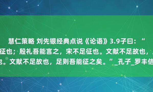 慧仁策略 刘先银经典点说《论语》3.9子曰：“夏礼，吾能言之，杞不足征也；殷礼吾能言之，宋不足征也。文献不足故也，足则吾能征之矣。”_孔子_罗丰佶_田野