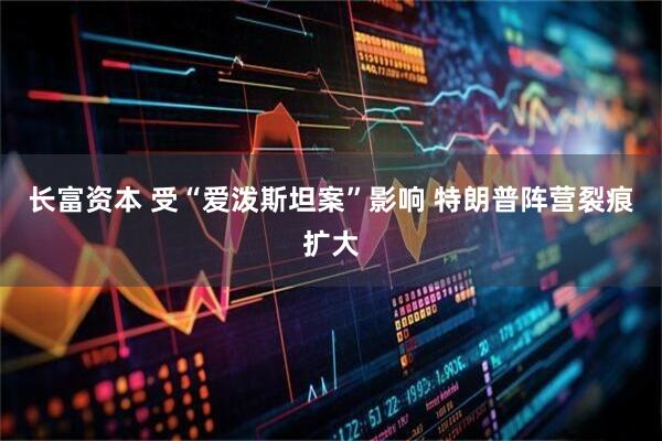 长富资本 受“爱泼斯坦案”影响 特朗普阵营裂痕扩大