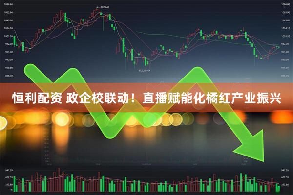 恒利配资 政企校联动！直播赋能化橘红产业振兴