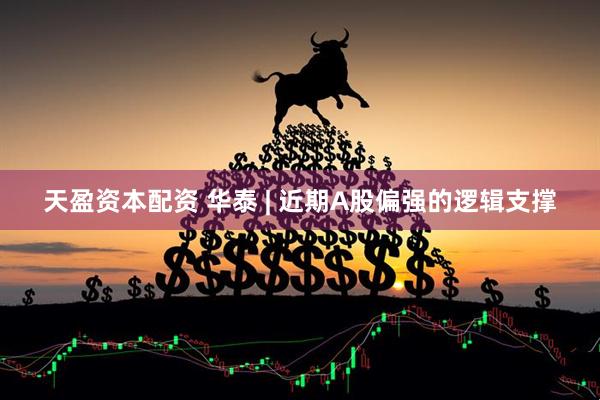 天盈资本配资 华泰 | 近期A股偏强的逻辑支撑