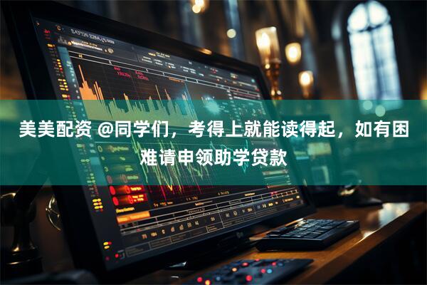 美美配资 @同学们，考得上就能读得起，如有困难请申领助学贷款