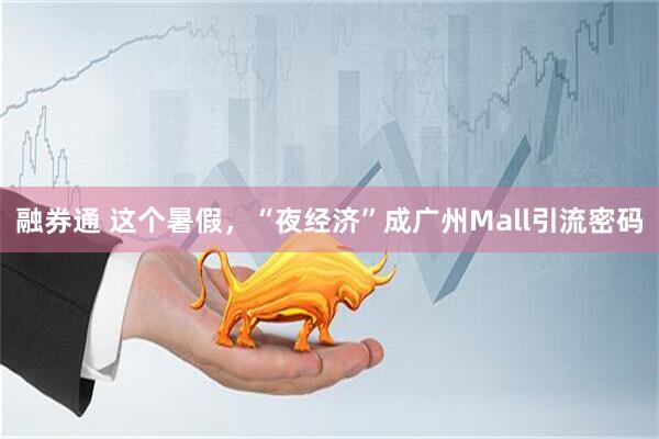 融券通 这个暑假，“夜经济”成广州Mall引流密码