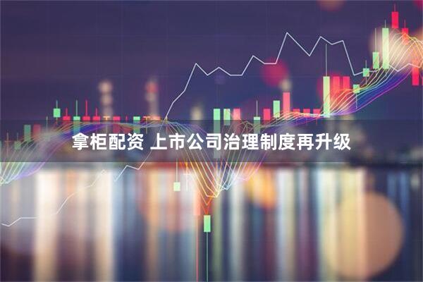 拿柜配资 上市公司治理制度再升级