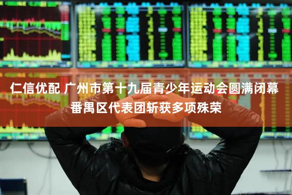 仁信优配 广州市第十九届青少年运动会圆满闭幕 番禺区代表团斩获多项殊荣