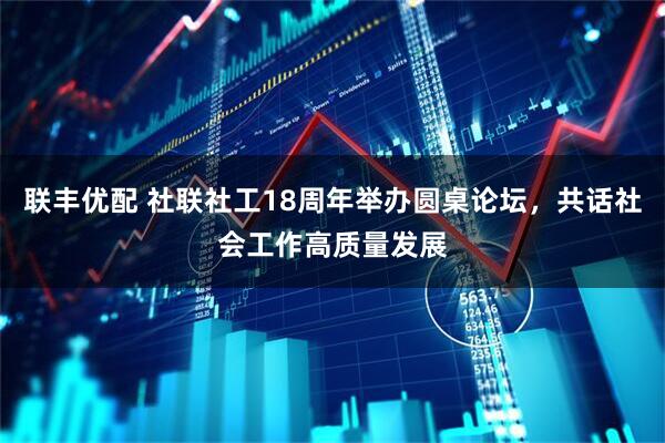 联丰优配 社联社工18周年举办圆桌论坛，共话社会工作高质量发展