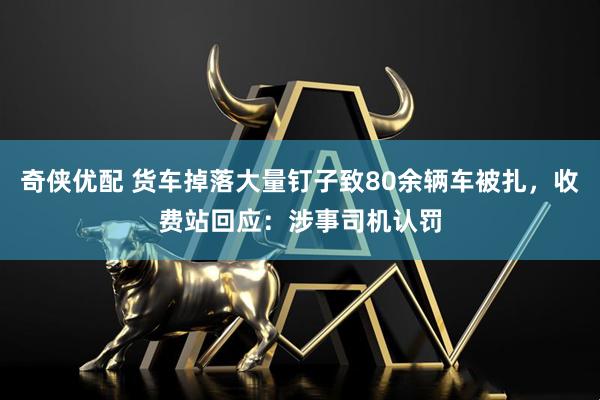 奇侠优配 货车掉落大量钉子致80余辆车被扎，收费站回应：涉事司机认罚
