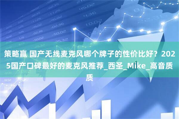 策略赢 国产无线麦克风哪个牌子的性价比好？2025国产口碑最好的麦克风推荐_西圣_Mike_高音质