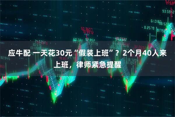 应牛配 一天花30元“假装上班”？2个月40人来上班，律师紧急提醒