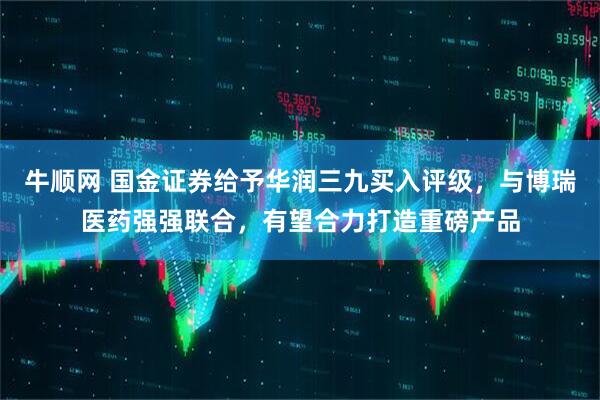 牛顺网 国金证券给予华润三九买入评级，与博瑞医药强强联合，有望合力打造重磅产品