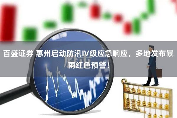 百盛证券 惠州启动防汛Ⅳ级应急响应，多地发布暴雨红色预警！