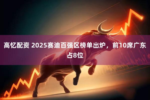 高忆配资 2025赛迪百强区榜单出炉，前10席广东占8位