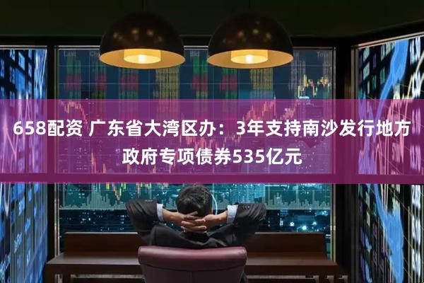 658配资 广东省大湾区办：3年支持南沙发行地方政府专项债券535亿元