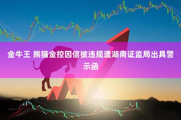 金牛王 熊猫金控因信披违规遭湖南证监局出具警示函