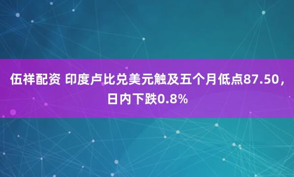 伍祥配资 印度卢比兑美元触及五个月低点87.50，日内下跌0.8%