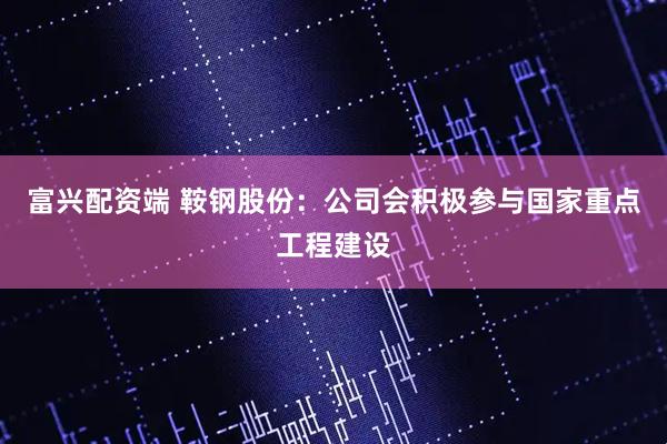 富兴配资端 鞍钢股份：公司会积极参与国家重点工程建设