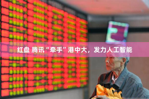 红盘 腾讯“牵手”港中大，发力人工智能