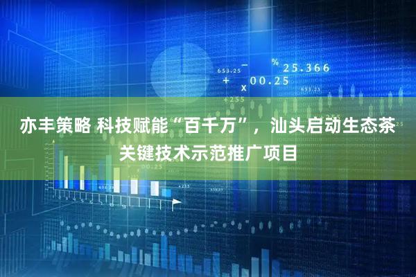 亦丰策略 科技赋能“百千万”，汕头启动生态茶关键技术示范推广项目