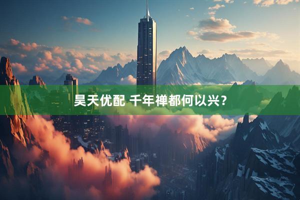 昊天优配 千年禅都何以兴？