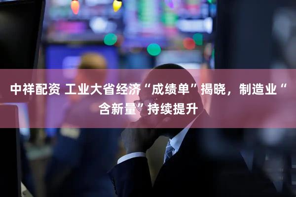 中祥配资 工业大省经济“成绩单”揭晓，制造业“含新量”持续提升