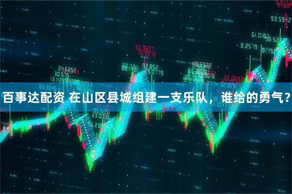 百事达配资 在山区县城组建一支乐队，谁给的勇气？