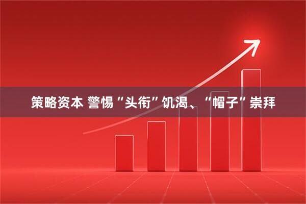策略资本 警惕“头衔”饥渴、“帽子”崇拜
