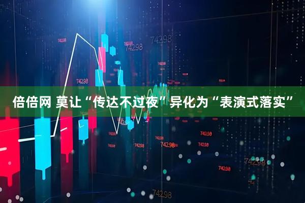 倍倍网 莫让“传达不过夜”异化为“表演式落实”