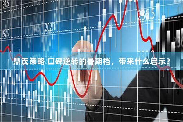 鼎茂策略 口碑逆转的暑期档，带来什么启示？