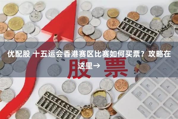 优配股 十五运会香港赛区比赛如何买票？攻略在这里→