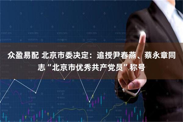 众盈易配 北京市委决定：追授尹春燕、蔡永章同志“北京市优秀共产党员”称号
